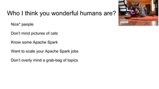 Who I think you wonderful humans are?
Nice* people
Don’t mind pictures of cats
Know some Apache Spark
Want to scale your Apache Spark jobs
Don’t overly mind a grab-bag of topics
Lori Erickson
 
