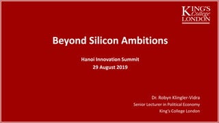 Dr. Robyn Klingler-Vidra
Senior Lecturer in Political Economy
King’s College London
Beyond Silicon Ambitions
Hanoi Innovation Summit
29 August 2019
 