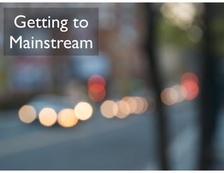 Getting to
Mainstream
 