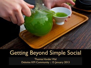 Getting Beyond Simple Social
               Thomas Vander Wal
    Deloitte KM Community :: 15 January 2013
 