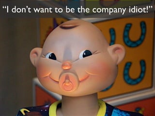 “I don’t want to be the company idiot!”
 
