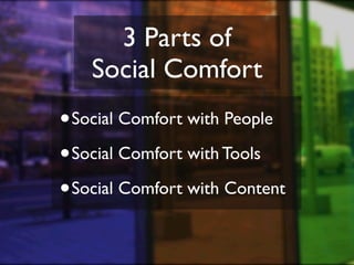 3 Parts of
    Social Comfort
• Social Comfort with People
• Social Comfort with Tools
• Social Comfort with Content
 