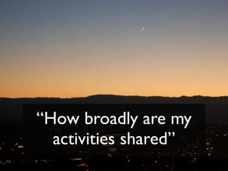 “How broadly are my
  activities shared”
 