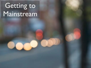 Getting to
Mainstream
 