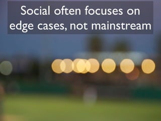 Social often focuses on
edge cases, not mainstream
 