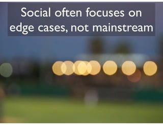 Social often focuses on
edge cases, not mainstream
 