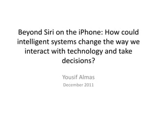 Beyond Siri on the iPhone: How could
intelligent systems change the way we
   interact with technology and take
                decisions?

             Yousif Almas
             December 2011
 