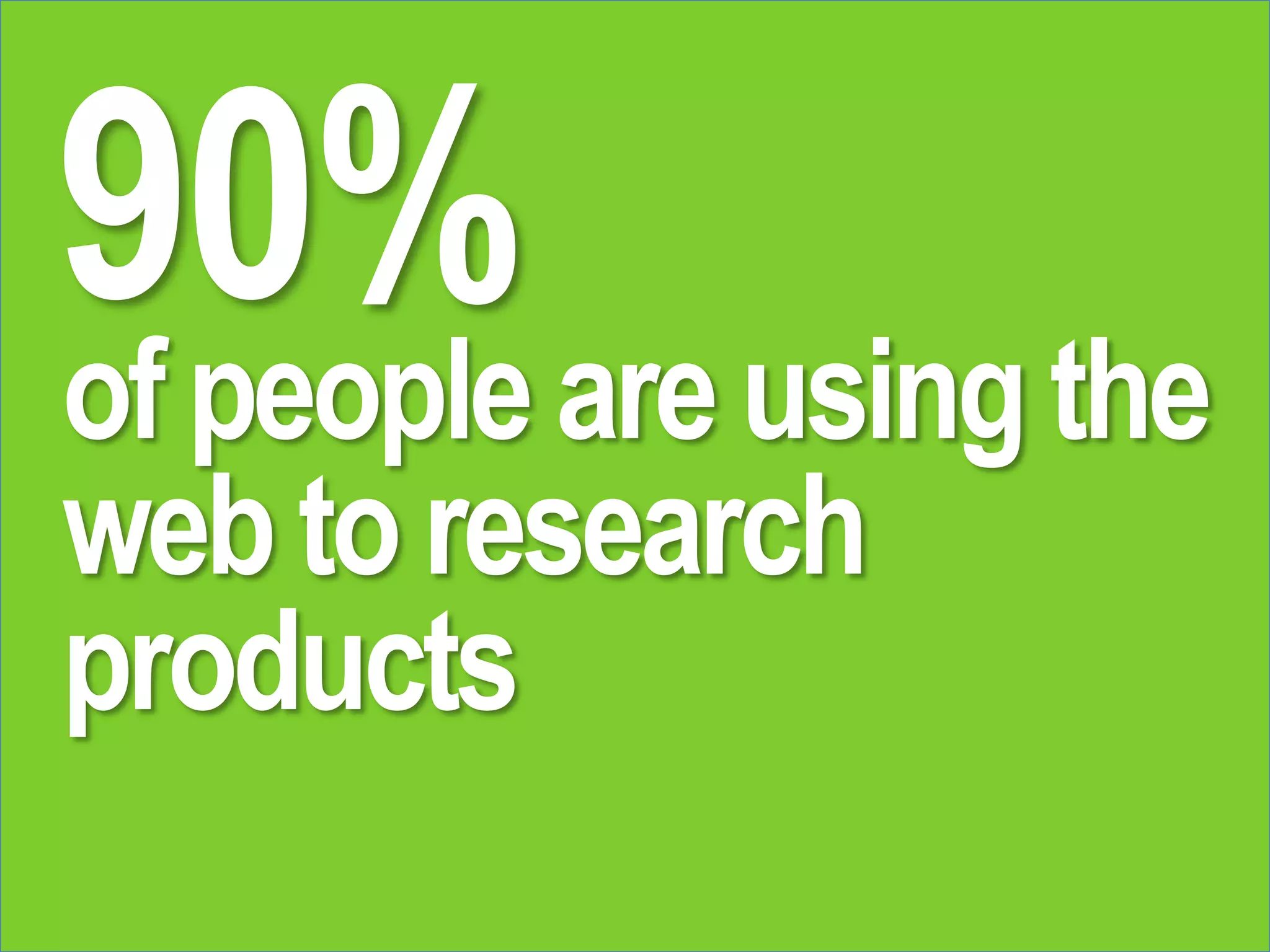 of people are using the
web to research
products
90%
 
