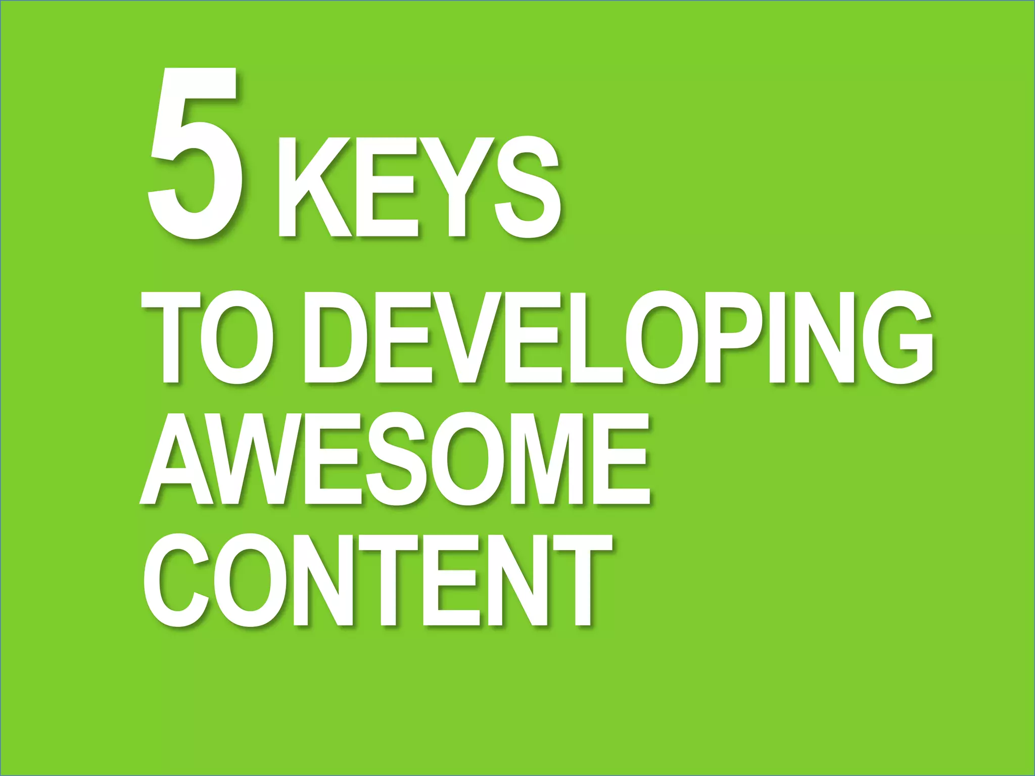 5KEYS
TO DEVELOPING
AWESOME
CONTENT
 