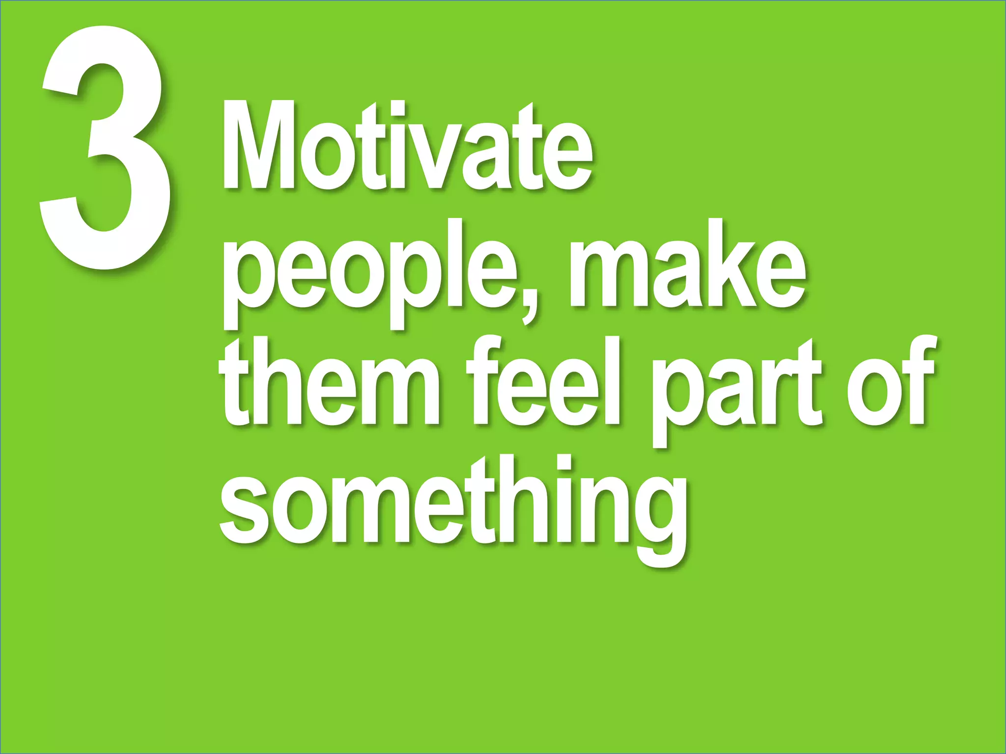 Motivate
people, make
them feel part of
something
 