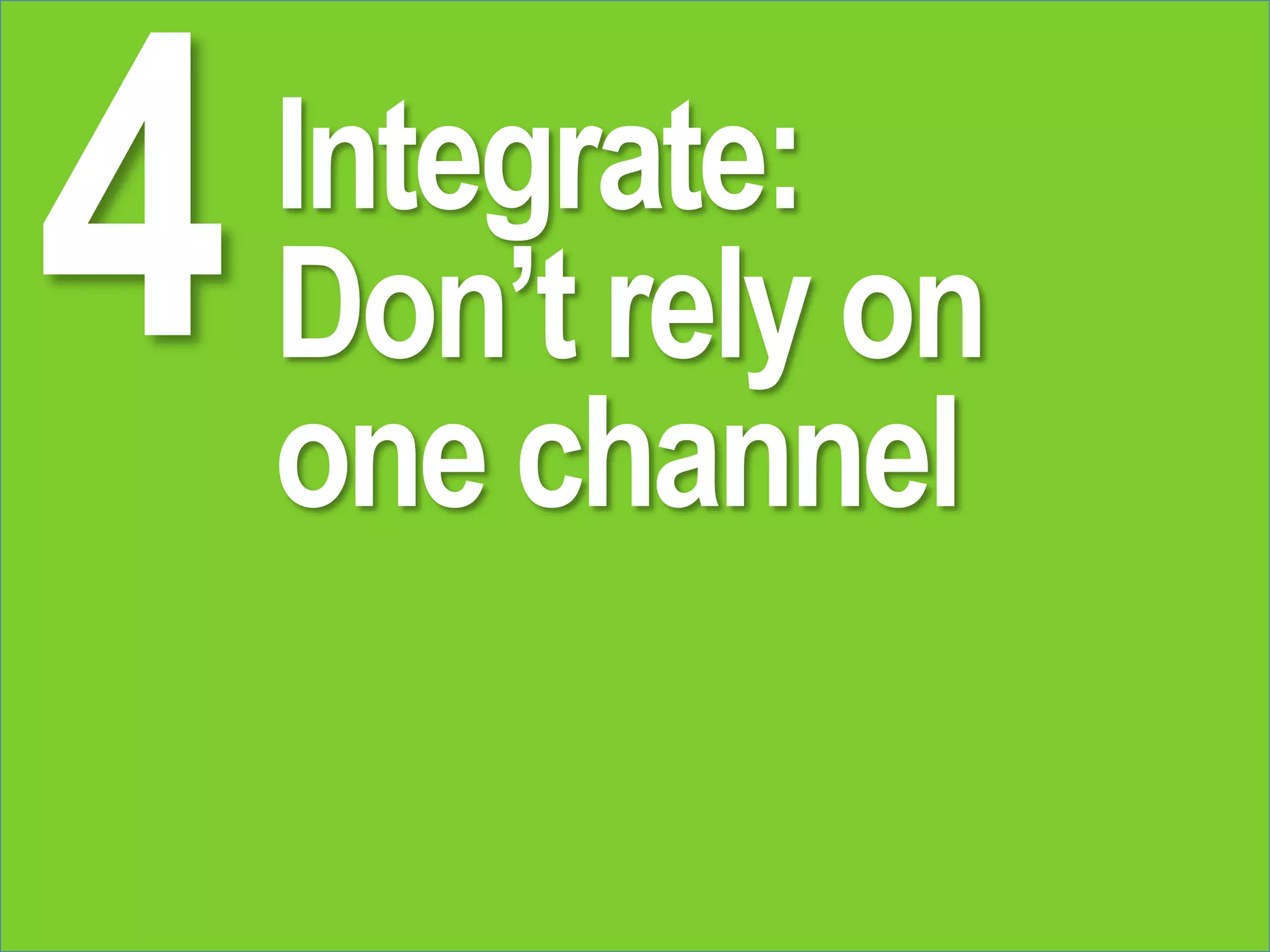 Integrate:
Don’t rely on
one channel
 