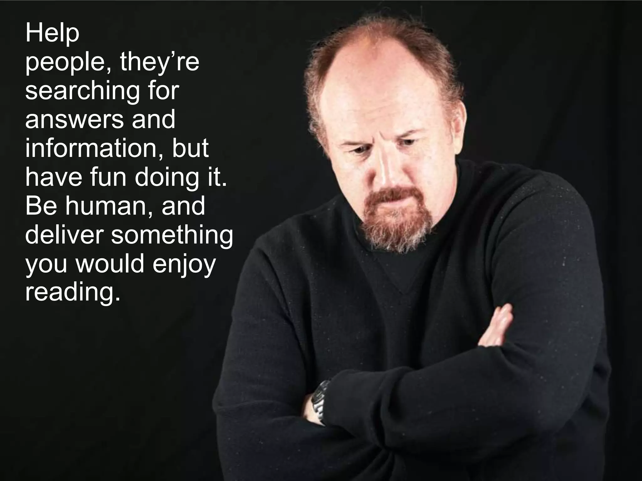 Help
people, they’re
searching for
answers and
information, but
have fun doing it.
Be human, and
deliver something
you would enjoy
reading.
 