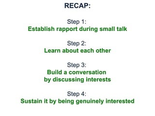 RECAP:
Step 1:
Establish rapport during small talk
Step 2:
Learn about each other
Step 3:
Build a conversation
by discussing interests
Step 4:
Sustain it by being genuinely interested
 