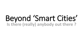 Beyond ‘Smart Cities’
Is there (really) anybody out there ?

 