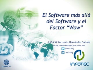 El Software más allá 
del Software y el 
Factor “Wow” 
LSCA Victor Jesús Hernández Salinas 
victor.hernandez@infotec.com.mx 
@hersalvj 
hersalvj 
 
