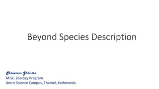 Beyond Species Description
Shreeram Ghimire
M.Sc. Zoology Program
Amrit Science Campus, Thamel, Kathmandu
 