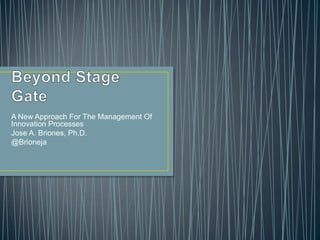 Beyond Stage Gate A New Approach For The Management Of Innovation Processes Jose A. Briones, Ph.D. @Brioneja 