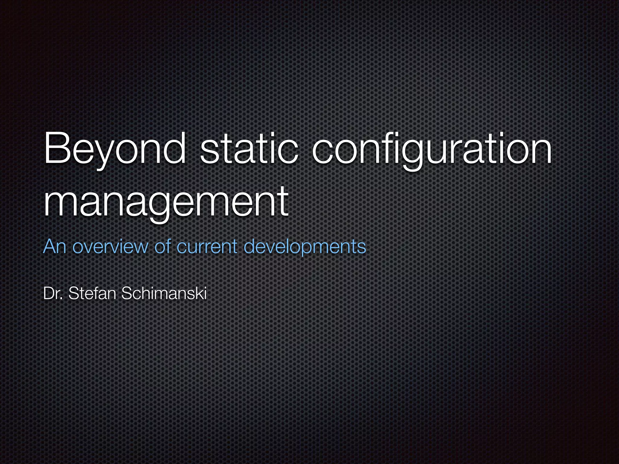 Beyond static conﬁguration
management	
An overview of current developments
!
Dr. Stefan Schimanski
 