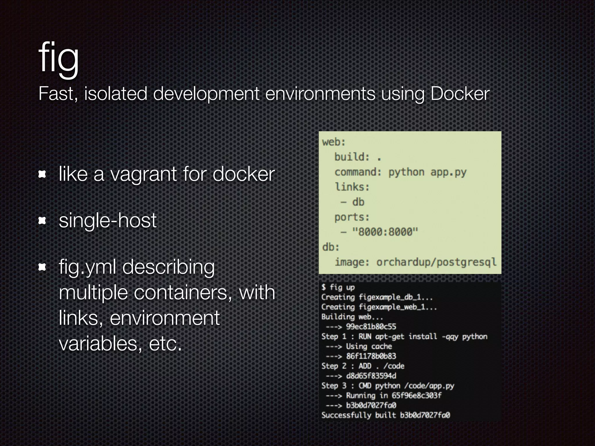 ﬁg 
Fast, isolated development environments using Docker
like a vagrant for docker
single-host
ﬁg.yml describing
multiple containers, with
links, environment
variables, etc.
 