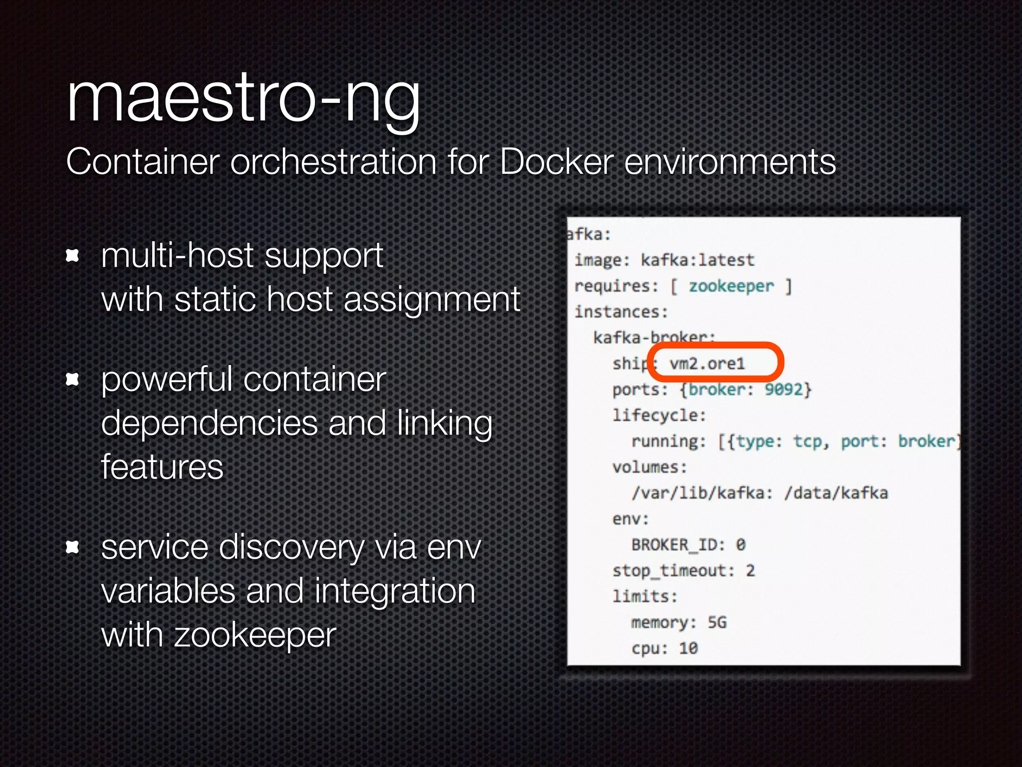 maestro-ng
Container orchestration for Docker environments
multi-host support 
with static host assignment
powerful container
dependencies and linking
features
service discovery via env
variables and integration
with zookeeper
 