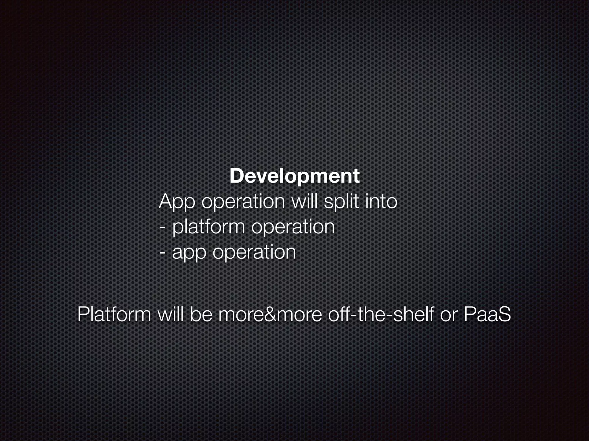 Development
App operation will split into  
- platform operation
- app operation
Platform will be more&more off-the-shelf or PaaS
 