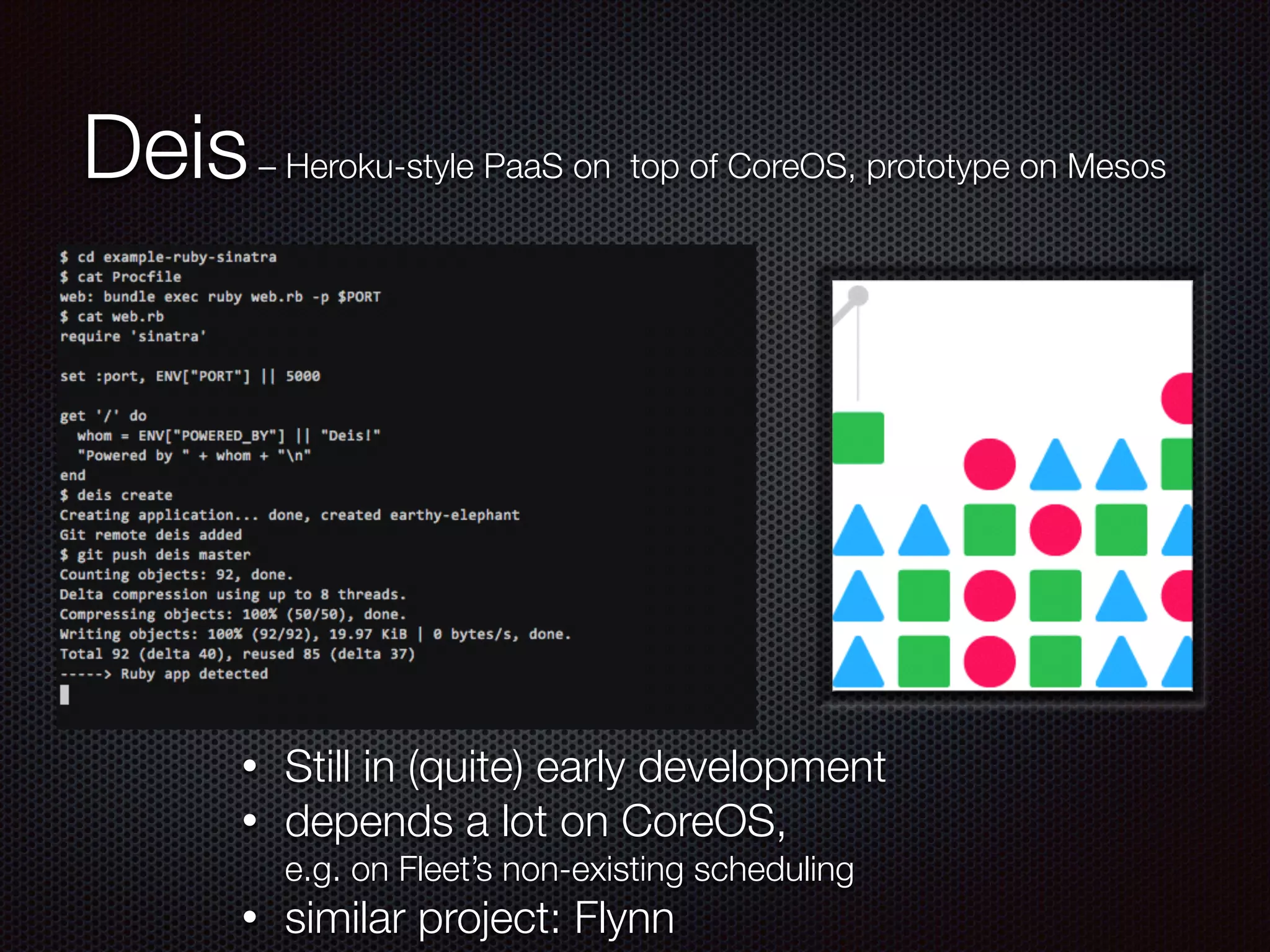 Deis– Heroku-style PaaS on top of CoreOS, prototype on Mesos
• Still in (quite) early development
• depends a lot on CoreOS,  
e.g. on Fleet’s non-existing scheduling
• similar project: Flynn
 