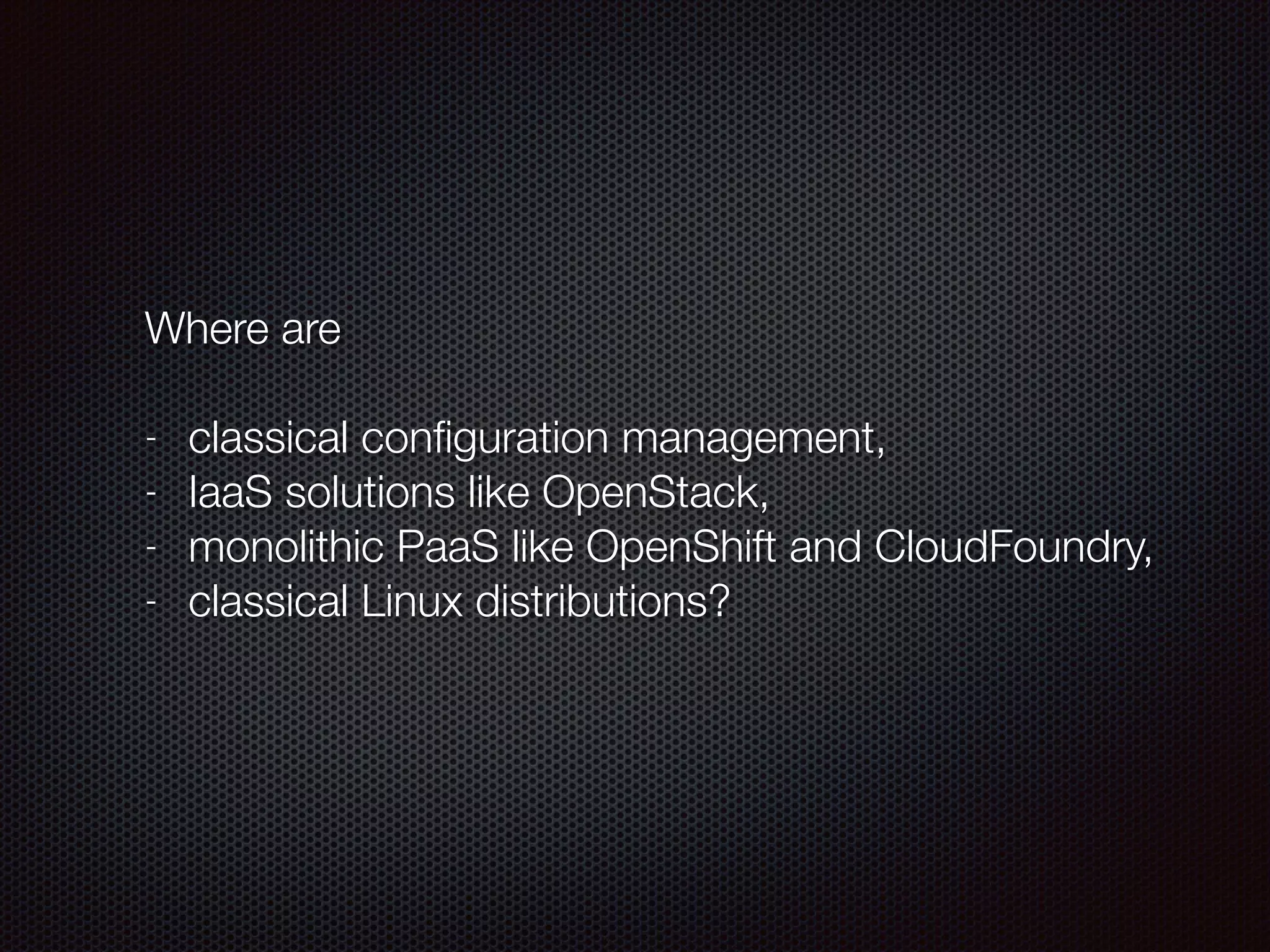 Where are
!
- classical conﬁguration management,
- IaaS solutions like OpenStack,
- monolithic PaaS like OpenShift and CloudFoundry,
- classical Linux distributions?
 