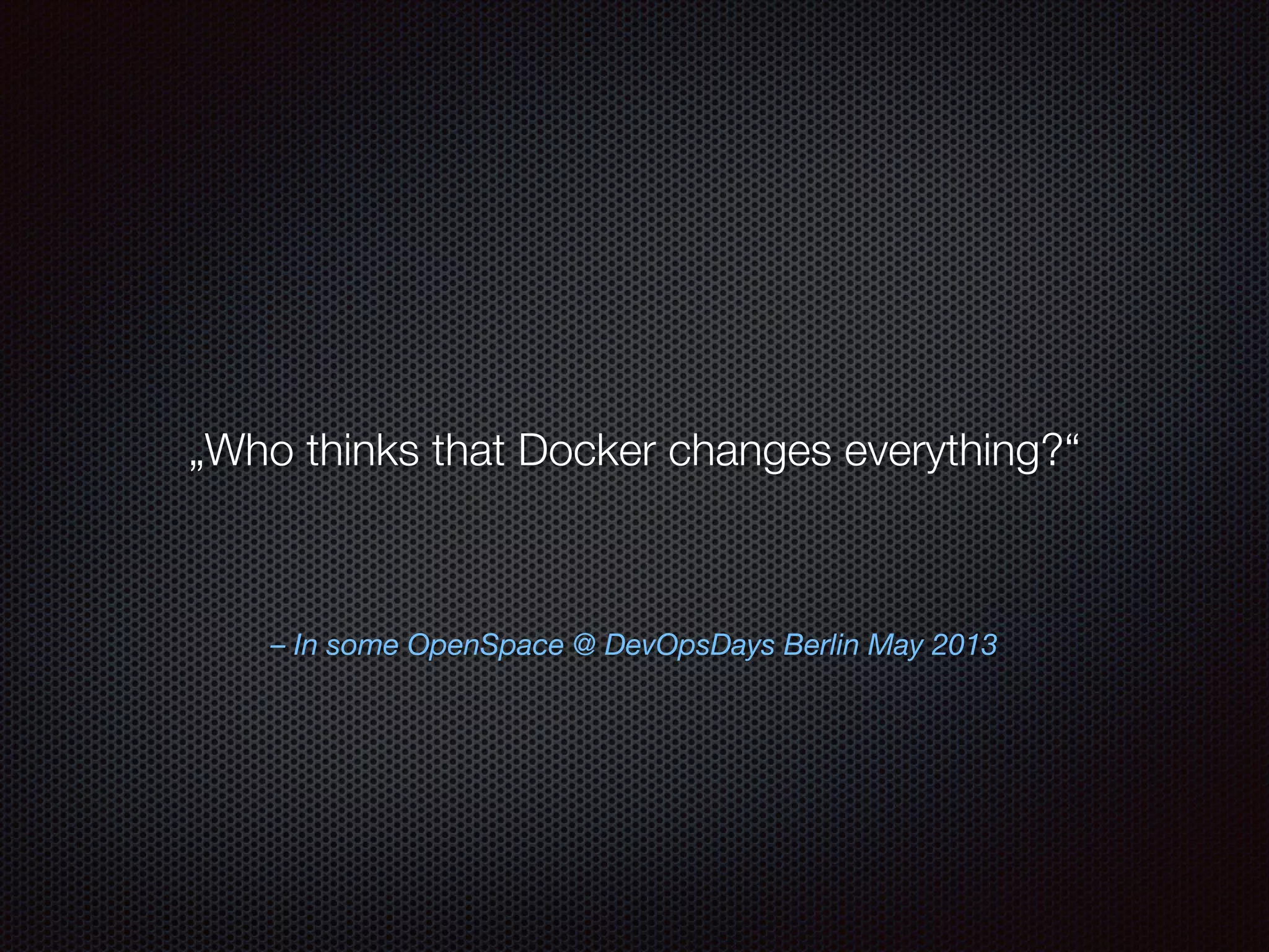 – In some OpenSpace @ DevOpsDays Berlin May 2013
„Who thinks that Docker changes everything?“
 