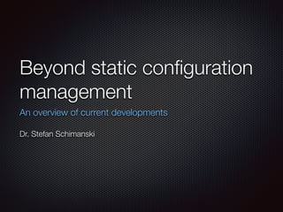 Beyond static conﬁguration
management	
An overview of current developments
!
Dr. Stefan Schimanski
 