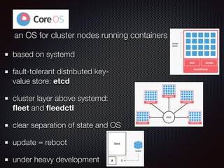 CoreOS
an OS for cluster nodes running containers
based on systemd
fault-tolerant distributed key-
value store: etcd
cluster layer above systemd:
ﬂeet and ﬂeedctl
clear separation of state and OS
update = reboot
under heavy development
 