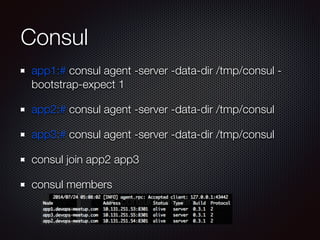 Consul
app1:# consul agent -server -data-dir /tmp/consul -
bootstrap-expect 1
app2:# consul agent -server -data-dir /tmp/consul
app3:# consul agent -server -data-dir /tmp/consul
consul join app2 app3
consul members
 
