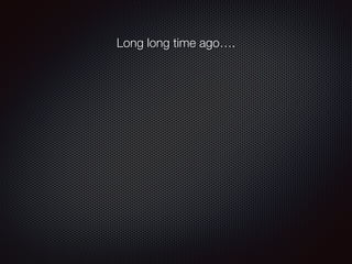 Long long time ago….
 