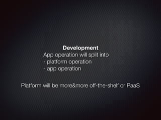 Development
App operation will split into  
- platform operation
- app operation
Platform will be more&more off-the-shelf or PaaS
 