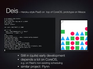 Deis– Heroku-style PaaS on top of CoreOS, prototype on Mesos
• Still in (quite) early development
• depends a lot on CoreOS,  
e.g. on Fleet’s non-existing scheduling
• similar project: Flynn
 