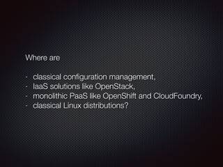 Where are
!
- classical conﬁguration management,
- IaaS solutions like OpenStack,
- monolithic PaaS like OpenShift and CloudFoundry,
- classical Linux distributions?
 