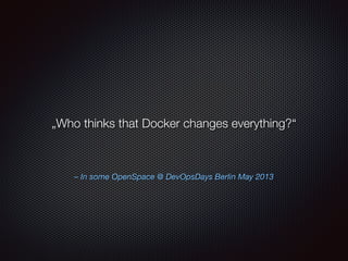 – In some OpenSpace @ DevOpsDays Berlin May 2013
„Who thinks that Docker changes everything?“
 