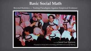 Basic Social Math
Beyond Statistics — Testing Paradigms Against Empirical Evidence




                                                     © 2012   By   Jared Lee Hanson
                    Presented on 26 June 2012 at the Beijing INFORMS International Meeting
 