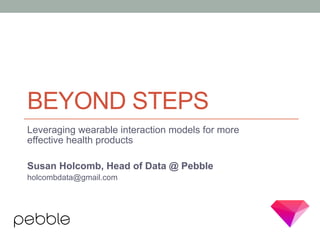 BEYOND STEPS
Leveraging wearable interaction models for more
effective health products
Susan Holcomb, Head of Data @ Pebble
holcombdata@gmail.com
 