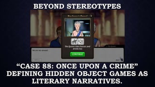 BEYOND STEREOTYPES
“CASE 88: ONCE UPON A CRIME”
DEFINING HIDDEN OBJECT GAMES AS
LITERARY NARRATIVES.
 