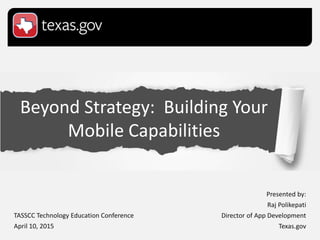 Beyond Strategy: Building Your
Mobile Capabilities
Presented by:
Raj Polikepati
Director of App Development
Texas.gov
TASSCC Technology Education Conference
April 10, 2015
 
