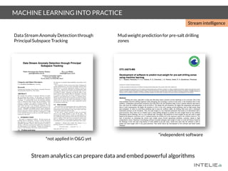 MACHINE LEARNING INTO PRACTICE
Mud weight prediction for pre-salt drilling
zones
Stream analytics can prepare data and embed powerful algorithms
Data Stream Anomaly Detection through
Principal Subspace Tracking
*independent software
Stream intelligence
*not applied in O&G yet
 