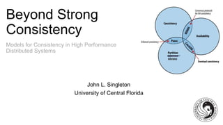 Beyond Strong 
Consistency 
Models for Consistency in High Performance 
Distributed Systems 
John L. Singleton 
University of Central Florida 
 