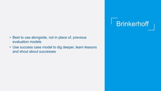 Brinkerhoff
• Best to use alongside, not in place of, previous
evaluation models
• Use success case model to dig deeper, learn lessons
and shout about successes
 