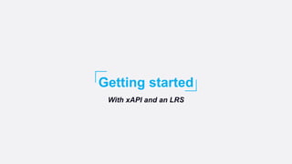 Getting started
With xAPI and an LRS
 
