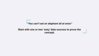 “You can’t eat an elephant all at once”
Start with one or two ‘easy’ data sources to prove the
concept.
 