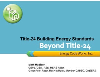 Title-24 Building Energy Standards


                          Energy Code Works, Inc.


   Mark Madison
   CEPE, CEA, AEE, HERS Rater,
   GreenPoint Rater, ResNet Rater, Member CABEC, CHEERS
 