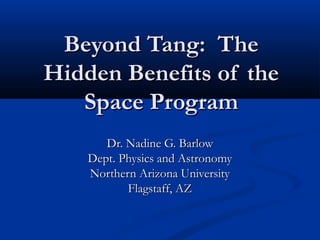 Beyond Tang: The
Hidden Benefits of the
Space Program
Dr. Nadine G. Barlow
Dept. Physics and Astronomy
Northern Arizona University
Flagstaff, AZ

 
