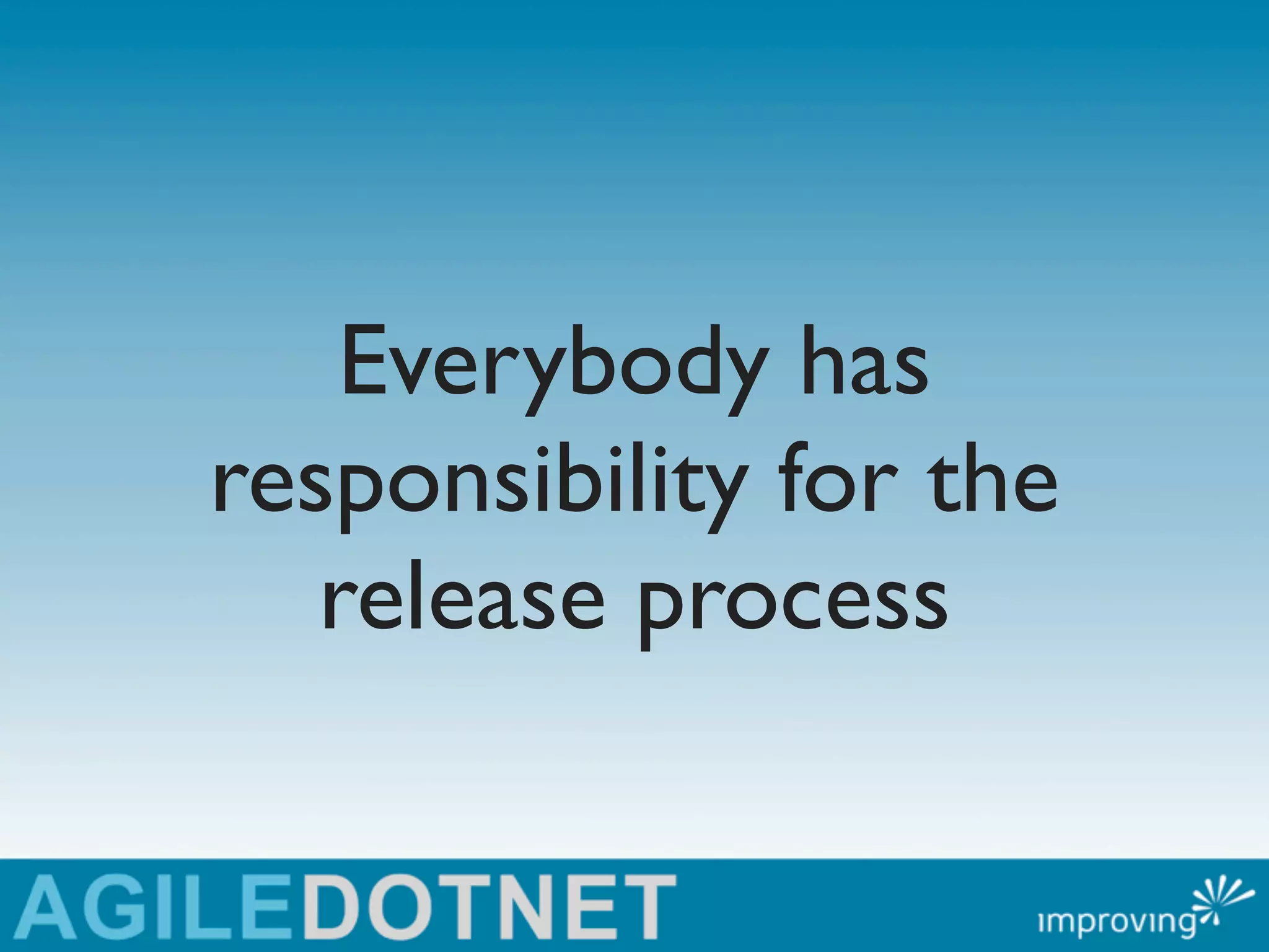 Everybody has
responsibility for the
   release process
 