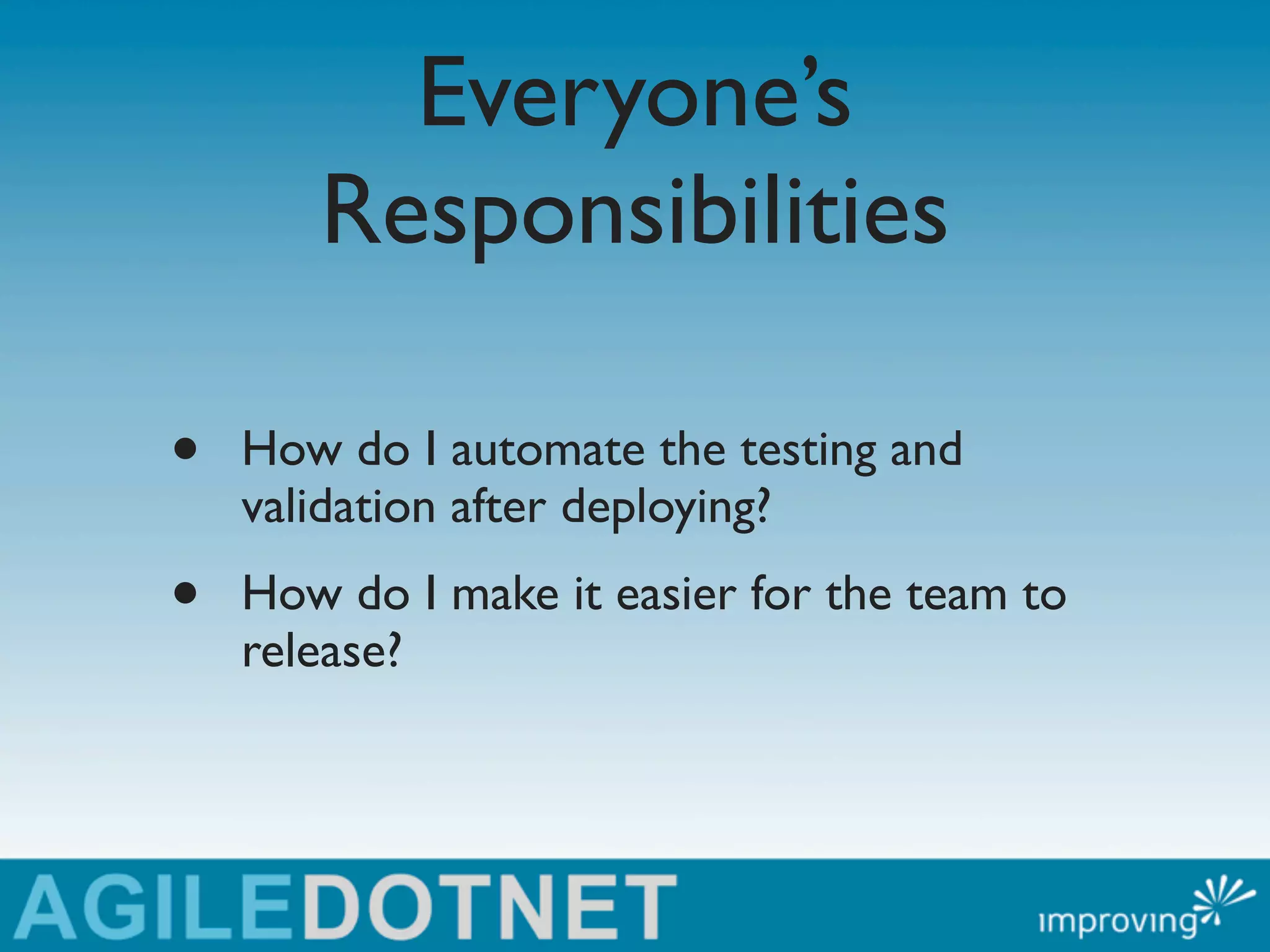 Everyone’s
       Responsibilities

•   How do I automate the testing and
    validation after deploying?
•   How do I make it easier for the team to
    release?
 