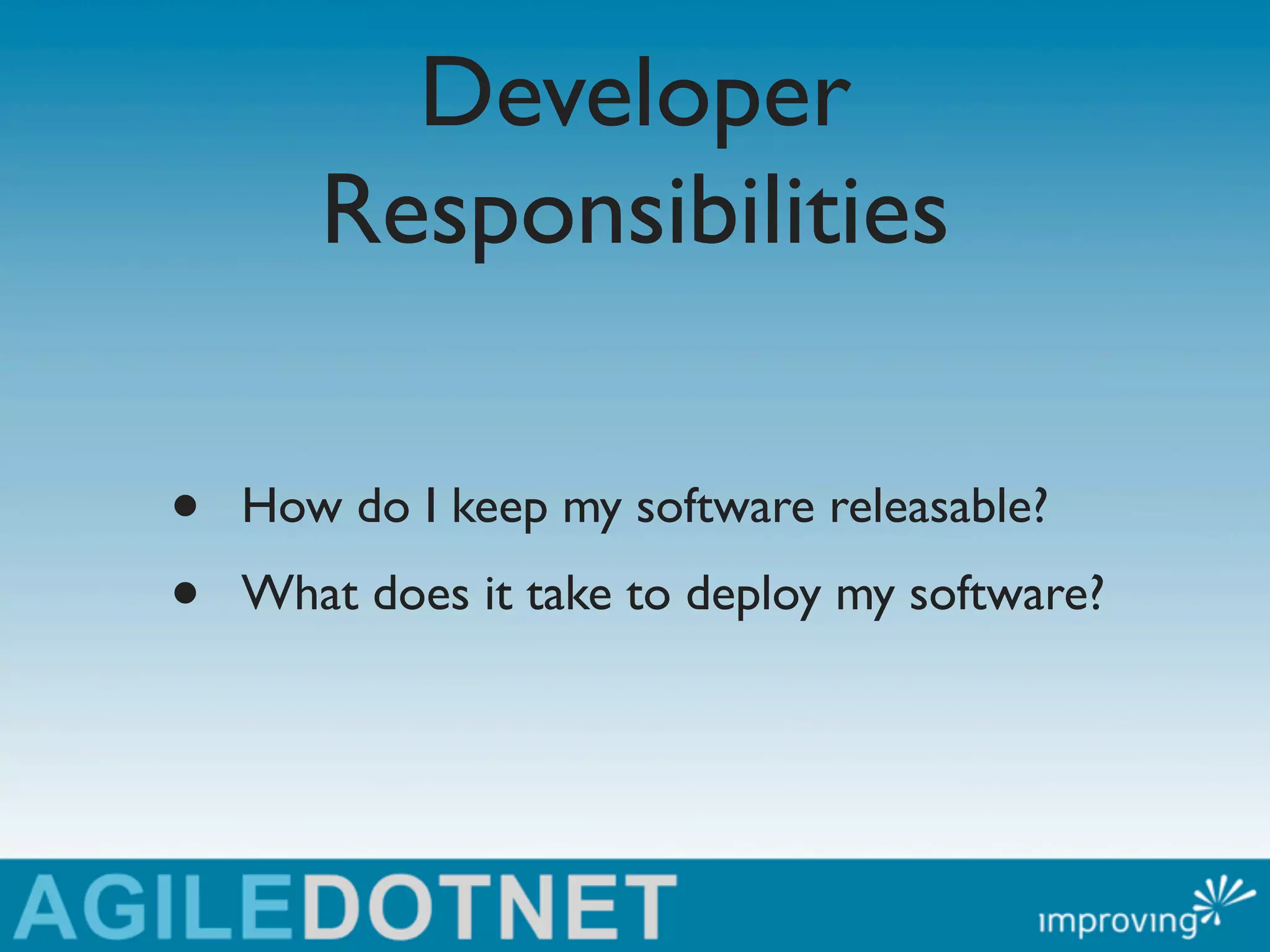 Developer
       Responsibilities

•   How do I keep my software releasable?
•   What does it take to deploy my software?
 